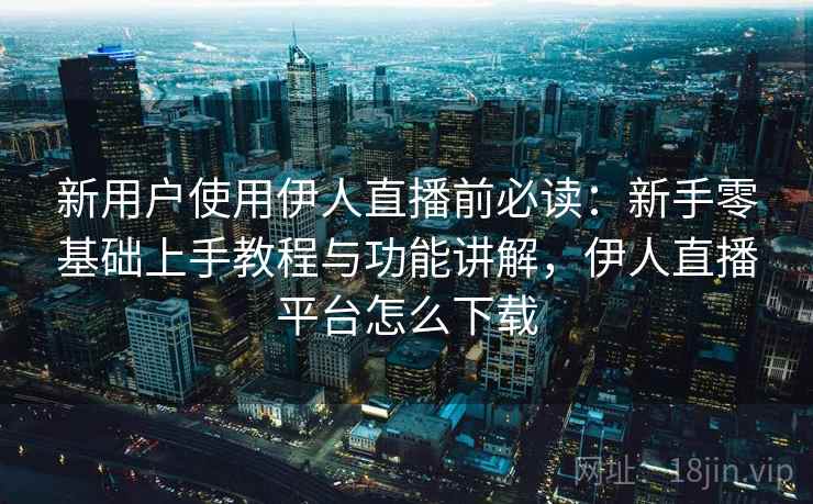 新用户使用伊人直播前必读:新手零基础上手教程与功能讲解,伊人直播平台怎么下载 新用户使用伊人直播前必读:新手零基础上手教程与功能讲解,伊人直播平台怎么下载