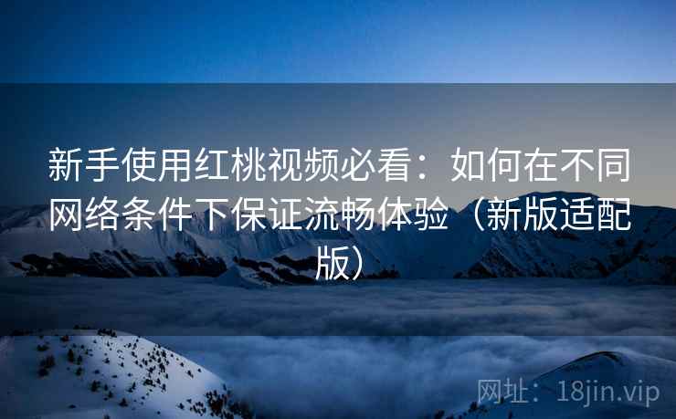 新手使用红桃视频必看:如何在不同网络条件下保证流畅体验(新版适配版) 新手使用红桃视频必看:如何在不同网络条件下保证流畅体验(新版适配版)
