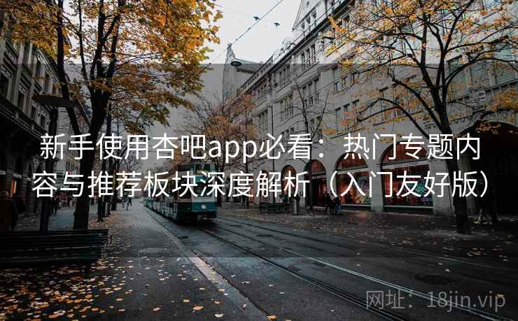 新手使用杏吧app必看:热门专题内容与推荐板块深度解析(入门友好版) 新手使用杏吧app必看:热门专题内容与推荐板块深度解析(入门友好版)