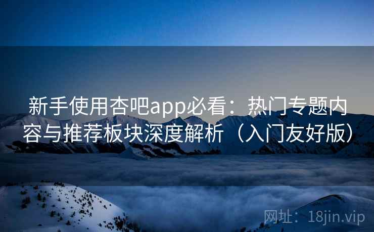 新手使用杏吧app必看:热门专题内容与推荐板块深度解析(入门友好版) 新手使用杏吧app必看:热门专题内容与推荐板块深度解析(入门友好版)