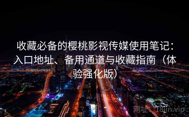 收藏必备的樱桃影视传媒使用笔记:入口地址、备用通道与收藏指南(体验强化版) 收藏必备的樱桃影视传媒使用笔记:入口地址、备用通道与收藏指南(体验强化版)