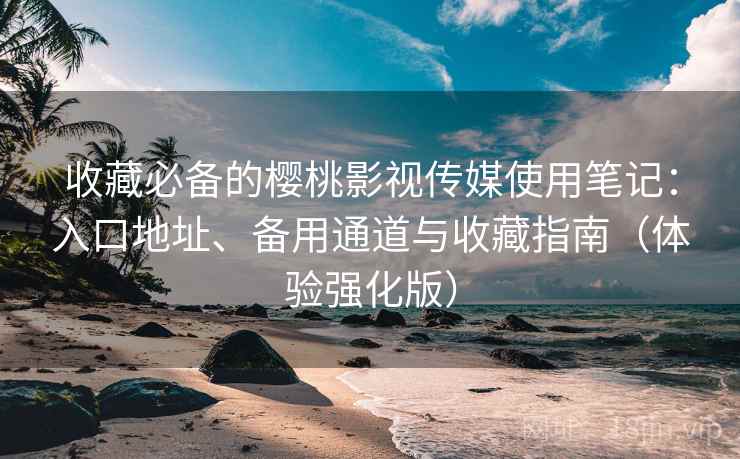 收藏必备的樱桃影视传媒使用笔记:入口地址、备用通道与收藏指南(体验强化版) 收藏必备的樱桃影视传媒使用笔记:入口地址、备用通道与收藏指南(体验强化版)