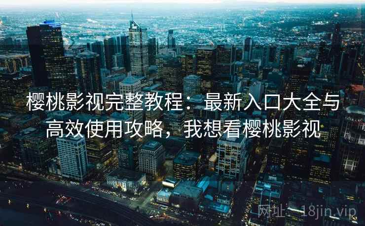樱桃影视完整教程:最新入口大全与高效使用攻略,我想看樱桃影视 樱桃影视完整教程:最新入口大全与高效使用攻略,我想看樱桃影视