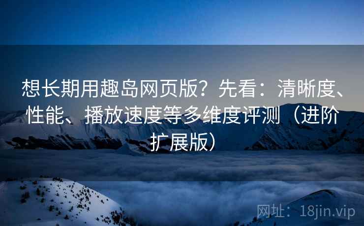 想长期用趣岛网页版?先看:清晰度、性能、播放速度等多维度评测(进阶扩展版) 想长期用趣岛网页版?先看:清晰度、性能、播放速度等多维度评测(进阶扩展版)