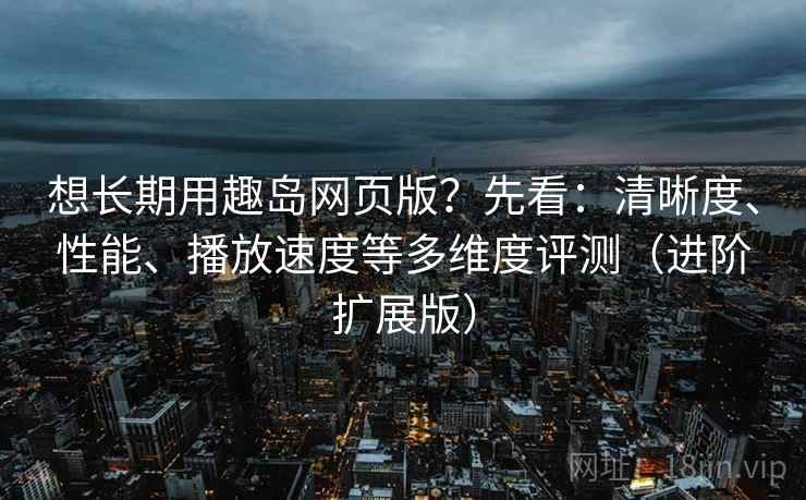 想长期用趣岛网页版?先看:清晰度、性能、播放速度等多维度评测(进阶扩展版) 想长期用趣岛网页版?先看:清晰度、性能、播放速度等多维度评测(进阶扩展版)