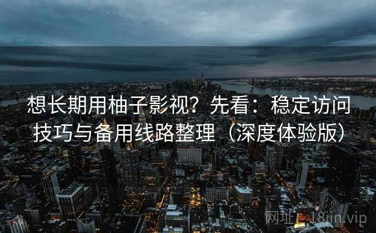 想长期用柚子影视?先看:稳定访问技巧与备用线路整理(深度体验版) 想长期用柚子影视?先看:稳定访问技巧与备用线路整理(深度体验版)