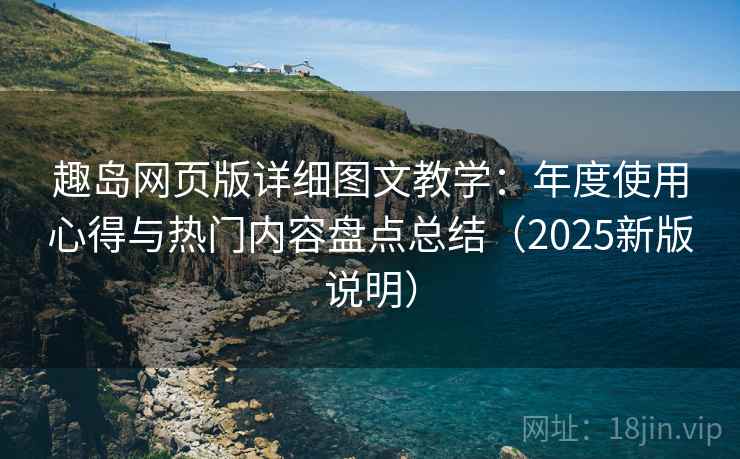 趣岛网页版详细图文教学:年度使用心得与热门内容盘点总结(2025新版说明) 趣岛网页版详细图文教学:年度使用心得与热门内容盘点总结(2025新版说明)