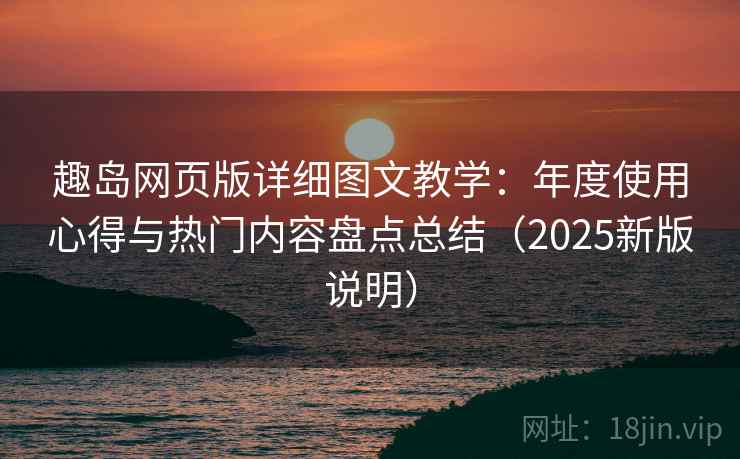 趣岛网页版详细图文教学:年度使用心得与热门内容盘点总结(2025新版说明) 趣岛网页版详细图文教学:年度使用心得与热门内容盘点总结(2025新版说明)